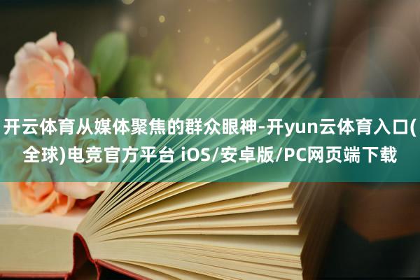 开云体育从媒体聚焦的群众眼神-开yun云体育入口(全球)电竞官方平台 iOS/安卓版/PC网页端下载