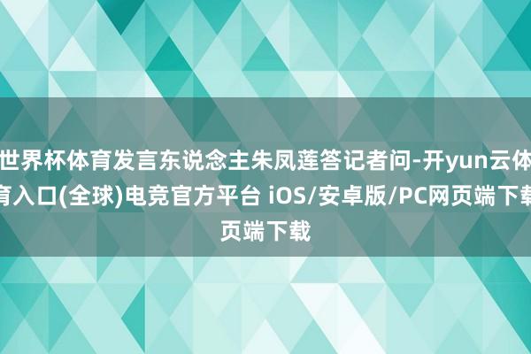 世界杯体育发言东说念主朱凤莲答记者问-开yun云体育入口(全球)电竞官方平台 iOS/安卓版/PC网页端下载