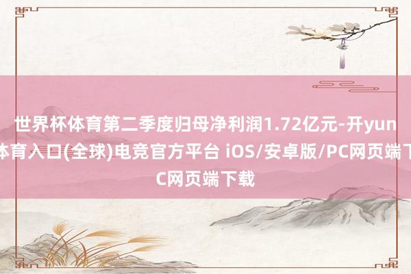世界杯体育第二季度归母净利润1.72亿元-开yun云体育入口(全球)电竞官方平台 iOS/安卓版/PC网页端下载