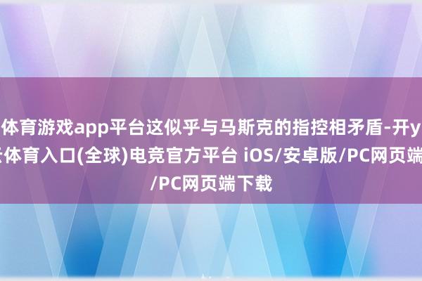体育游戏app平台这似乎与马斯克的指控相矛盾-开yun云体育入口(全球)电竞官方平台 iOS/安卓版/PC网页端下载