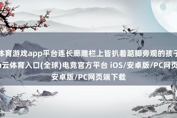 体育游戏app平台连长廊雕栏上皆扒着踮脚旁观的孩子-开yun云体育入口(全球)电竞官方平台 iOS/安卓版/PC网页端下载