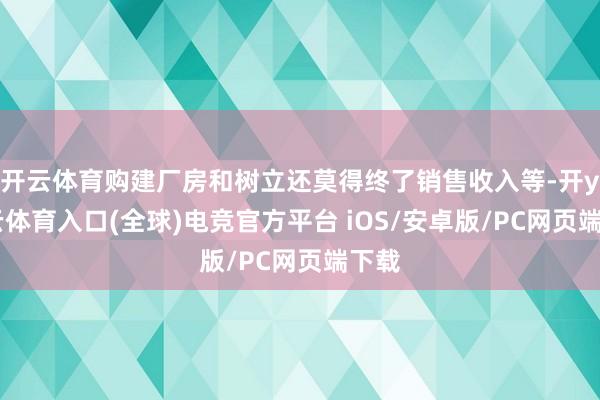 开云体育购建厂房和树立还莫得终了销售收入等-开yun云体育入口(全球)电竞官方平台 iOS/安卓版/PC网页端下载