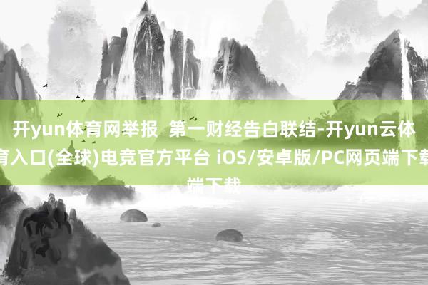 开yun体育网举报  第一财经告白联结-开yun云体育入口(全球)电竞官方平台 iOS/安卓版/PC网页端下载