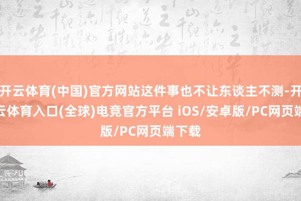开云体育(中国)官方网站这件事也不让东谈主不测-开yun云体育入口(全球)电竞官方平台 iOS/安卓版/PC网页端下载