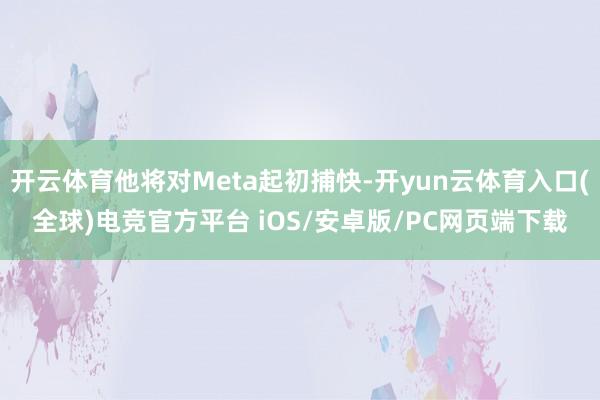 开云体育他将对Meta起初捕快-开yun云体育入口(全球)电竞官方平台 iOS/安卓版/PC网页端下载