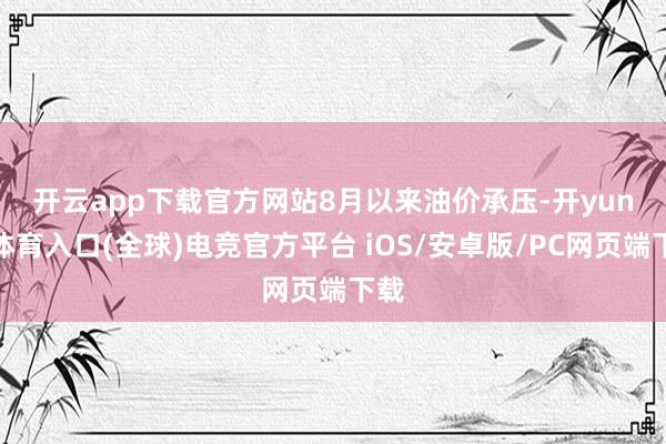 开云app下载官方网站　　8月以来油价承压-开yun云体育入口(全球)电竞官方平台 iOS/安卓版/PC网页端下载