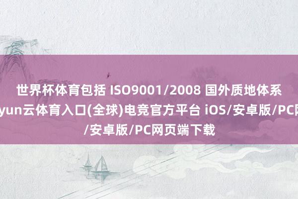 世界杯体育包括 ISO9001/2008 国外质地体系认证等-开yun云体育入口(全球)电竞官方平台 iOS/安卓版/PC网页端下载