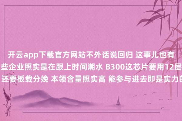 开云app下载官方网站不外话说回归 这事儿也有两面性 正面来看 这些企业照实是在跟上时间潮水 B300这芯片要用12层堆叠的HBM3E内存 还要板载分娩 本领含量照实高 能参与进去即是实力的体现但反面呢...说白了即是韩邦原土的本领生态被打乱了 原本宇宙齐是围着三星转 刻下已而齐去投奔台积电和英伟达 这不即是承认我方家的本线道路有问题吗?说句不美妙的 这即是本领殖民啊我谨记客岁跟一个在韩国作念供应链的一又友聊天 他就说过这个问题 韩国的中小企业其实压力绝顶大 随着三星作念传统芯片 利润越来越薄 竞争越来越强烈 何况三星我方齐在往AI标的转型 哪还顾得上这些小弟...最关节的是本领壁垒问题 你看此次英伟达的B300要改用基板分娩形状 旧的联络界面径直就不行了 GPU和载板之间的联络成了浩劫题 这种时刻 那些专门作念后端制程的韩国和台湾公司就成了香饽饽台积电那儿也在升级CoWoS先进封装 什么3D光学检测啊 原子显微镜啊 这些高技术听起来就让东说念主头大...布线宽度要作念到1微米 我的天 这精度条件 不是璷黫哪个企业齐能惩处的从2024年第四季度运转 这些韩国企业就运转提供新的联络介面居品测试了 你说这速率快不快?诠释东说念主家早就在布局了 可能在三星还在纠结要不要转型的时刻 这些小企业也曾运转活动了真话实说 这种转向既是无奈亦然理智 无奈的是 韩国半导体产业过度依赖三星 当三星在某个鸿沟逾期的时刻 总计这个词生态链齐会受影响 理智的是 至少这些企业还有我方的判断力 知说念什么时刻该转船不外我合计最值得咱们念念考的是 在这场AI芯片的竞争中 到底谁才是真实的赢家?英伟达照实很强 台积电的制程也照实利害 但这种本领独揽对总计这个词行业来说确实是功德吗?韩国企业的此次