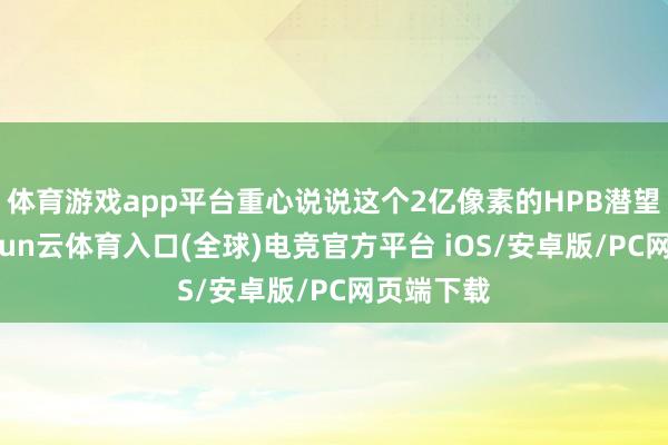 体育游戏app平台重心说说这个2亿像素的HPB潜望长焦-开yun云体育入口(全球)电竞官方平台 iOS/安卓版/PC网页端下载