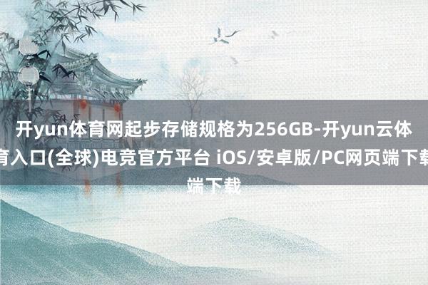 开yun体育网起步存储规格为256GB-开yun云体育入口(全球)电竞官方平台 iOS/安卓版/PC网页端下载