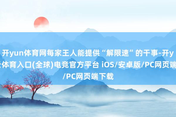 开yun体育网每家王人能提供“解限速”的干事-开yun云体育入口(全球)电竞官方平台 iOS/安卓版/PC网页端下载