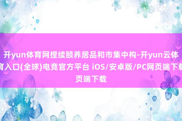 开yun体育网捏续颐养居品和市集中构-开yun云体育入口(全球)电竞官方平台 iOS/安卓版/PC网页端下载