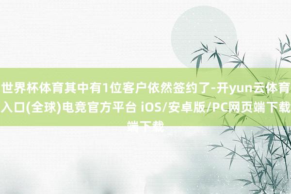 世界杯体育其中有1位客户依然签约了-开yun云体育入口(全球)电竞官方平台 iOS/安卓版/PC网页端下载