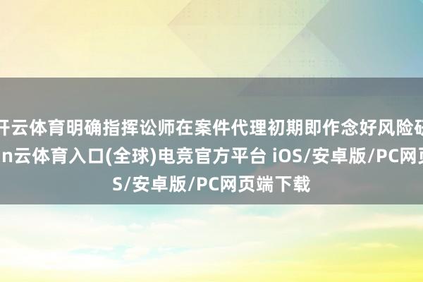 开云体育明确指挥讼师在案件代理初期即作念好风险研判-开yun云体育入口(全球)电竞官方平台 iOS/安卓版/PC网页端下载