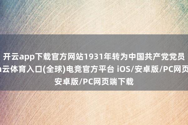 开云app下载官方网站1931年转为中国共产党党员-开yun云体育入口(全球)电竞官方平台 iOS/安卓版/PC网页端下载