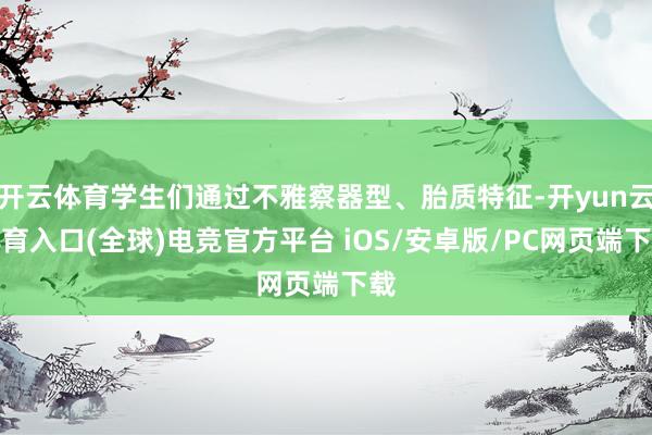 开云体育学生们通过不雅察器型、胎质特征-开yun云体育入口(全球)电竞官方平台 iOS/安卓版/PC网页端下载