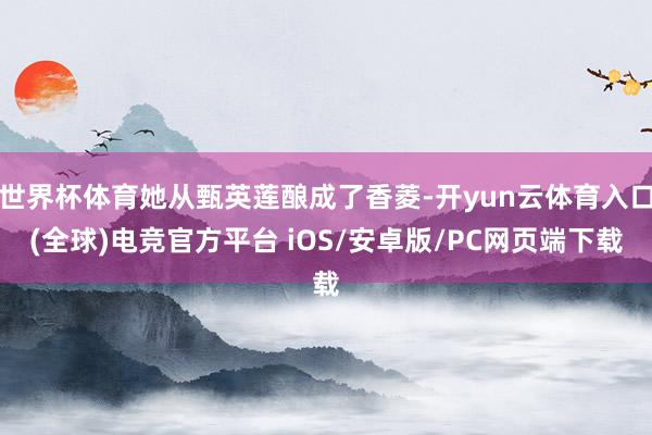 世界杯体育她从甄英莲酿成了香菱-开yun云体育入口(全球)电竞官方平台 iOS/安卓版/PC网页端下载