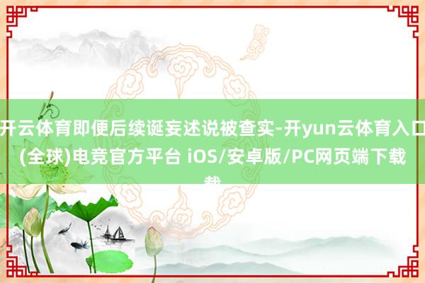 开云体育即便后续诞妄述说被查实-开yun云体育入口(全球)电竞官方平台 iOS/安卓版/PC网页端下载
