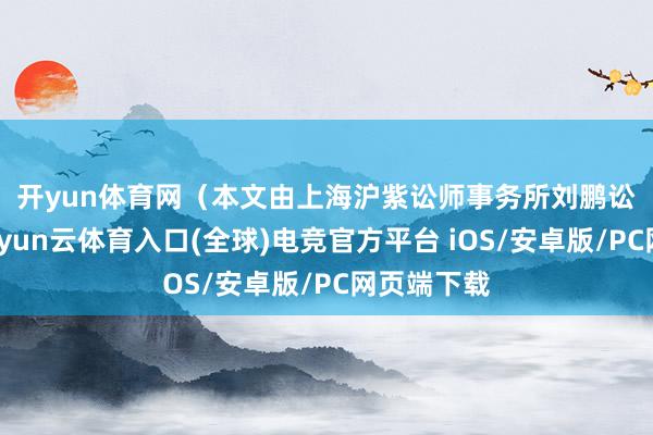 开yun体育网　　（本文由上海沪紫讼师事务所刘鹏讼师供稿-开yun云体育入口(全球)电竞官方平台 iOS/安卓版/PC网页端下载