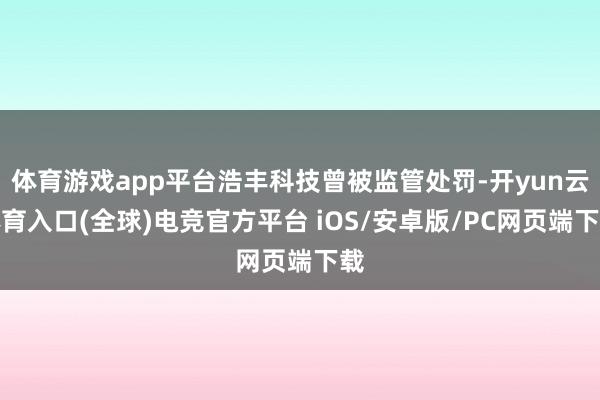 体育游戏app平台浩丰科技曾被监管处罚-开yun云体育入口(全球)电竞官方平台 iOS/安卓版/PC网页端下载