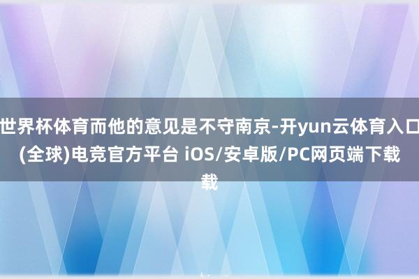 世界杯体育而他的意见是不守南京-开yun云体育入口(全球)电竞官方平台 iOS/安卓版/PC网页端下载