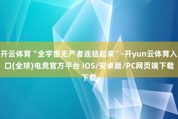 开云体育“全宇宙无产者连结起来”-开yun云体育入口(全球)电竞官方平台 iOS/安卓版/PC网页端下载
