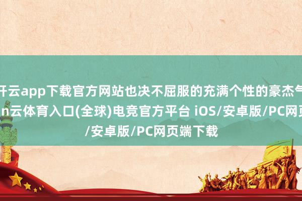 开云app下载官方网站也决不屈服的充满个性的豪杰气概-开yun云体育入口(全球)电竞官方平台 iOS/安卓版/PC网页端下载