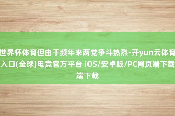世界杯体育但由于频年来两党争斗热烈-开yun云体育入口(全球)电竞官方平台 iOS/安卓版/PC网页端下载