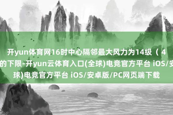 开yun体育网16时中心隔邻最大风力为14级（ 42米/秒）是强台风级的下限-开yun云体育入口(全球)电竞官方平台 iOS/安卓版/PC网页端下载