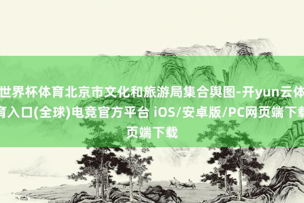 世界杯体育北京市文化和旅游局集合舆图-开yun云体育入口(全球)电竞官方平台 iOS/安卓版/PC网页端下载