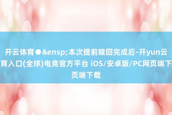 开云体育●&ensp;本次提前赎回完成后-开yun云体育入口(全球)电竞官方平台 iOS/安卓版/PC网页端下载