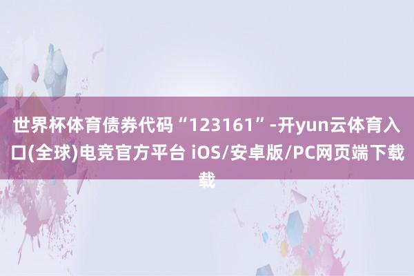 世界杯体育债券代码“123161”-开yun云体育入口(全球)电竞官方平台 iOS/安卓版/PC网页端下载