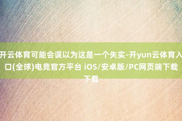 开云体育可能会误以为这是一个失实-开yun云体育入口(全球)电竞官方平台 iOS/安卓版/PC网页端下载