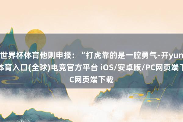 世界杯体育他则申报：“打虎靠的是一腔勇气-开yun云体育入口(全球)电竞官方平台 iOS/安卓版/PC网页端下载