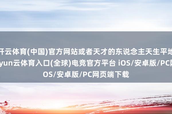 开云体育(中国)官方网站或者天才的东说念主天生平地一声雷-开yun云体育入口(全球)电竞官方平台 iOS/安卓版/PC网页端下载