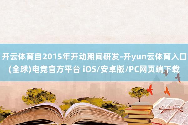 开云体育自2015年开动期间研发-开yun云体育入口(全球)电竞官方平台 iOS