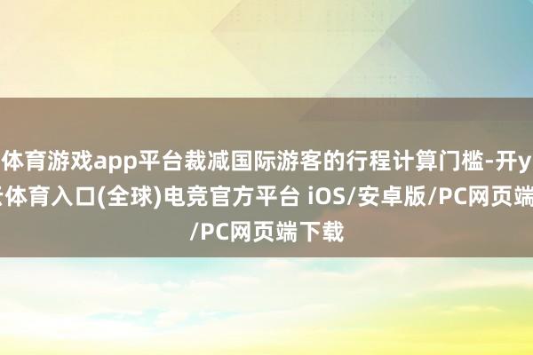 体育游戏app平台裁减国际游客的行程计算门槛-开yun云体育入口(全球)电竞官方