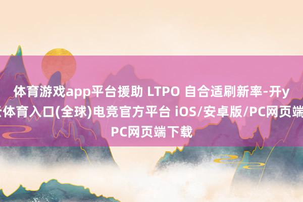 体育游戏app平台援助 LTPO 自合适刷新率-开yun云体育入口(全球)电竞官