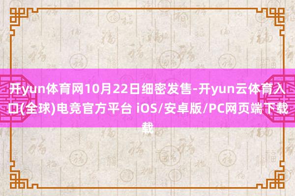 开yun体育网10月22日细密发售-开yun云体育入口(全球)电竞官方平台 iO