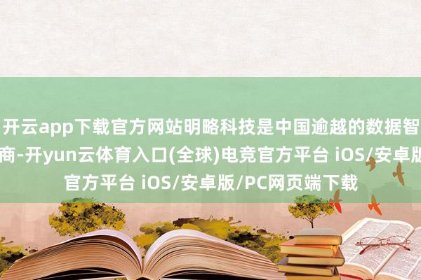 开云app下载官方网站明略科技是中国逾越的数据智能应用软件供应商-开yun云体育