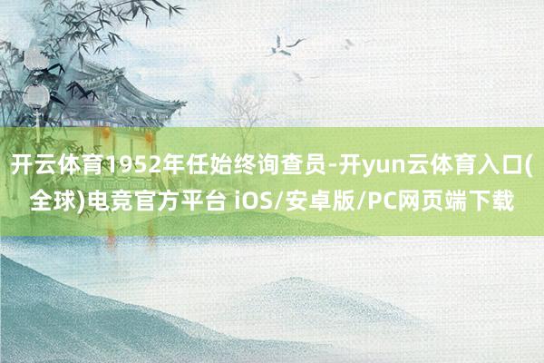 开云体育1952年任始终询查员-开yun云体育入口(全球)电竞官方平台 iOS/
