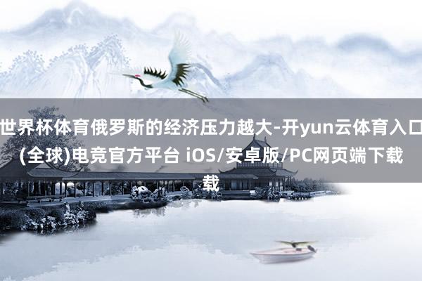 世界杯体育俄罗斯的经济压力越大-开yun云体育入口(全球)电竞官方平台 iOS/