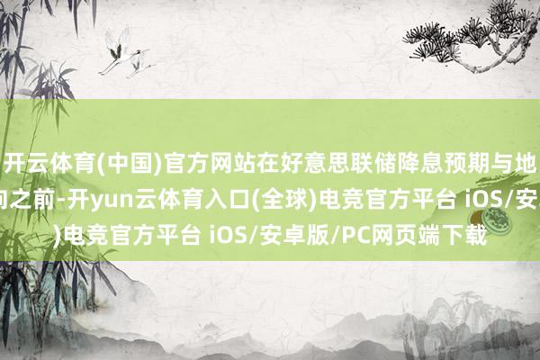开云体育(中国)官方网站在好意思联储降息预期与地缘风险莫得透澈转向之前-开yun