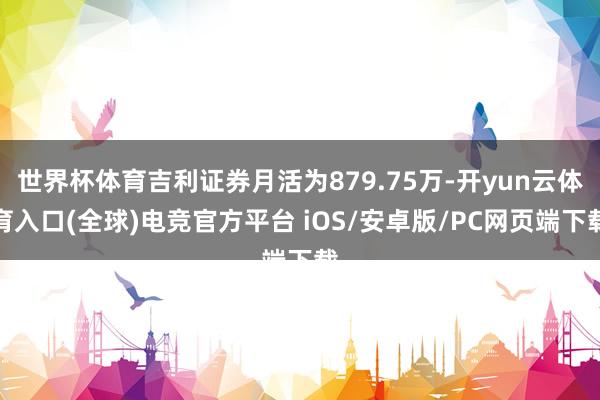 世界杯体育吉利证券月活为879.75万-开yun云体育入口(全球)电竞官方平台 